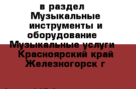  в раздел : Музыкальные инструменты и оборудование » Музыкальные услуги . Красноярский край,Железногорск г.